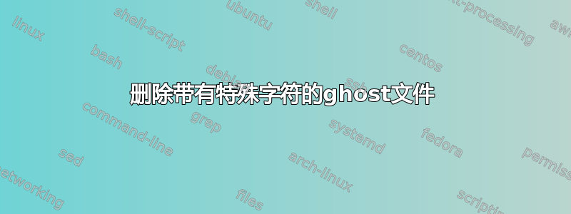 删除带有特殊字符的ghost文件