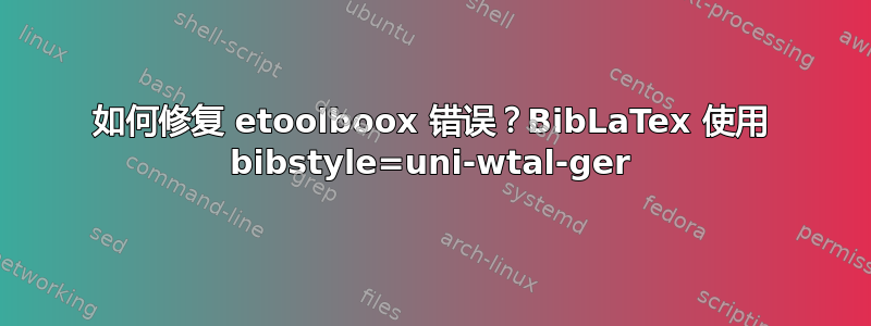 如何修复 etoolboox 错误？BibLaTex 使用 bibstyle=uni-wtal-ger