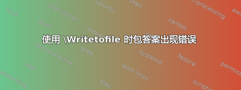 使用 \Writetofile 时包答案出现错误