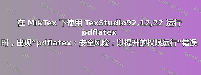 在 MikTex 下使用 TexStudio92,12,22 运行 pdflatex 时，出现“pdflatex：安全风险：以提升的权限运行”错误