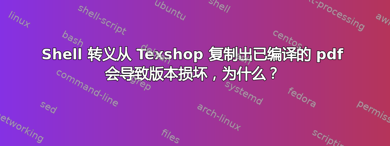 Shell 转义从 Texshop 复制出已编译的 pdf 会导致版本损坏，为什么？