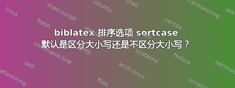 biblatex 排序选项 sortcase 默认是区分大小写还是不区分大小写？