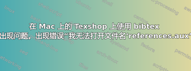 在 Mac 上的 Texshop 上使用 bibtex 时出现问题。出现错误“我无法打开文件名‘references.aux’”