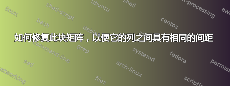 如何修复此块矩阵，以便它的列之间具有相同的间距