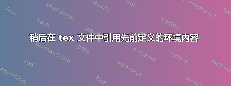 稍后在 tex 文件中引用先前定义的环境内容