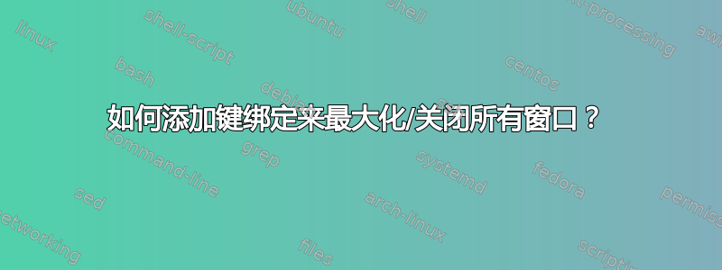 如何添加键绑定来最大化/关闭所有窗口？