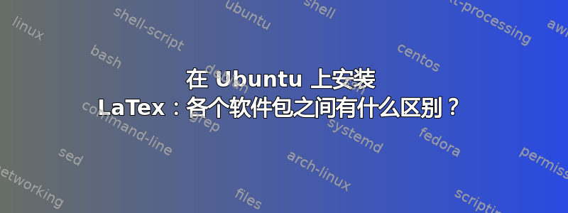 在 Ubuntu 上安装 LaTex：各个软件包之间有什么区别？