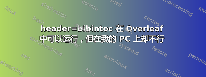 header=bibintoc 在 Overleaf 中可以运行，但在我的 PC 上却不行