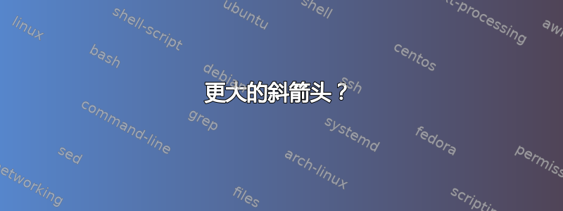 更大的斜箭头？