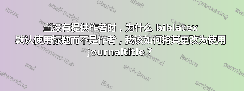 当没有提供作者时，为什么 biblatex 默认使用标题而不是作者，我该如何将其更改为使用 journaltitle？