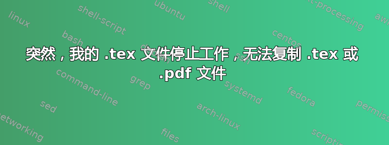 突然，我的 .tex 文件停止工作，无法复制 .tex 或 .pdf 文件