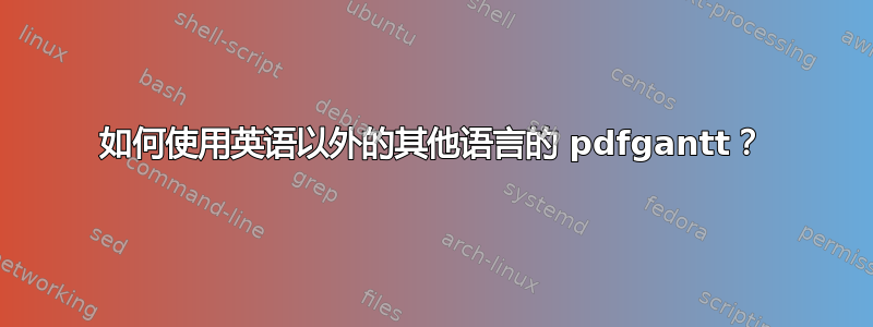 如何使用英语以外的其他语言的 pdfgantt？