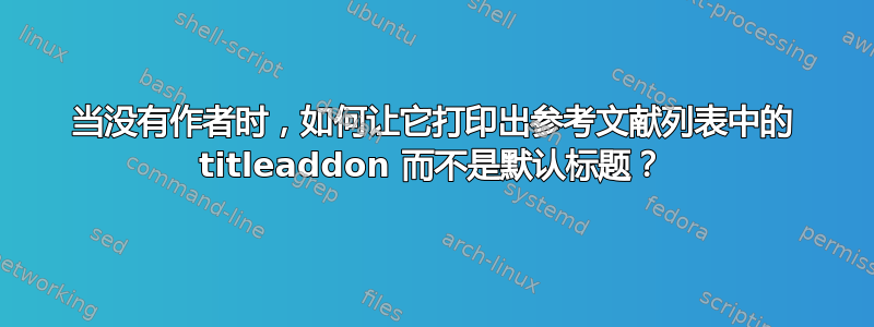 当没有作者时，如何让它打印出参考文献列表中的 titleaddon 而不是默认标题？