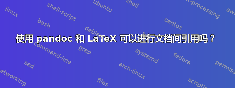 使用 pandoc 和 LaTeX 可以进行文档间引用吗？