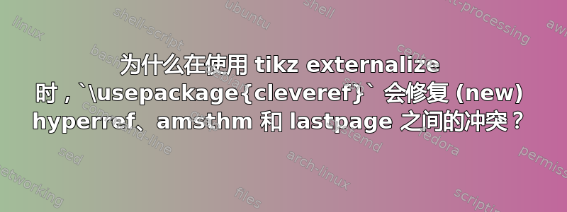 为什么在使用 tikz externalize 时，`\usepackage{cleveref}` 会修复 (new) hyperref、amsthm 和 lastpage 之间的冲突？