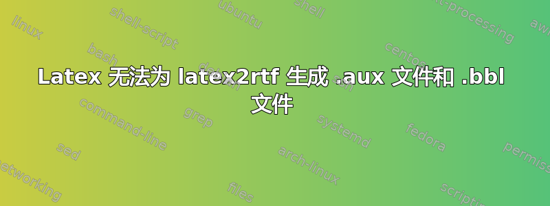 Latex 无法为 latex2rtf 生成 .aux 文件和 .bbl 文件