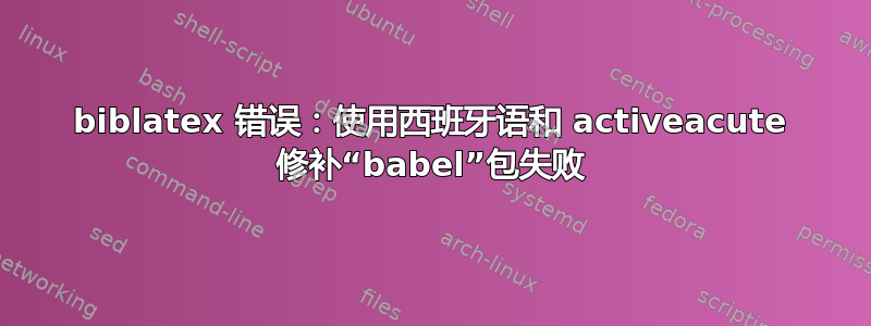 biblatex 错误：使用西班牙语和 activeacute 修补“babel”包失败