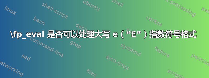 \fp_eval 是否可以处理大写 e（“E”）指数符号格式