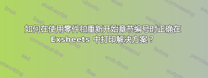 如何在使用零件和重新开始章节编号时正确在 Exsheets 中打印解决方案？