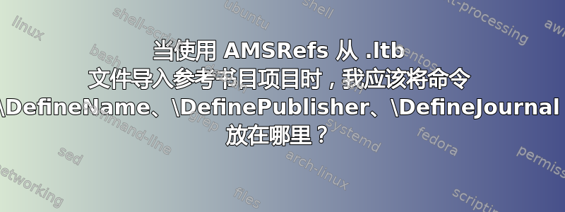 当使用 AMSRefs 从 .ltb 文件导入参考书目项目时，我应该将命令 \DefineName、\DefinePublisher、\DefineJournal 放在哪里？