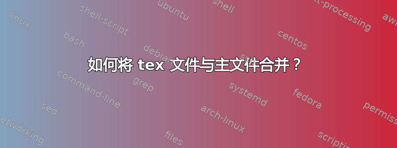 如何将 tex 文件与主文件合并？