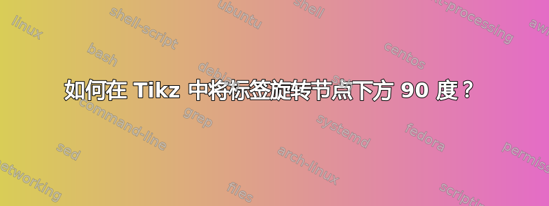 如何在 Tikz 中将标签旋转节点下方 90 度？