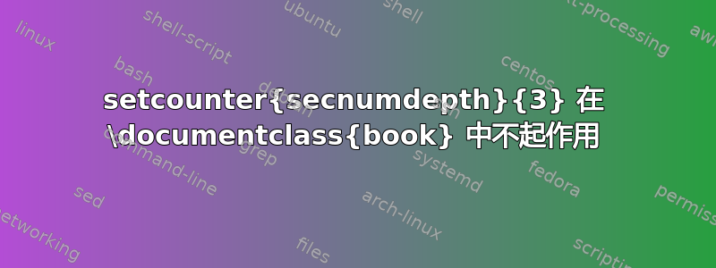 setcounter{secnumdepth}{3} 在 \documentclass{book} 中不起作用