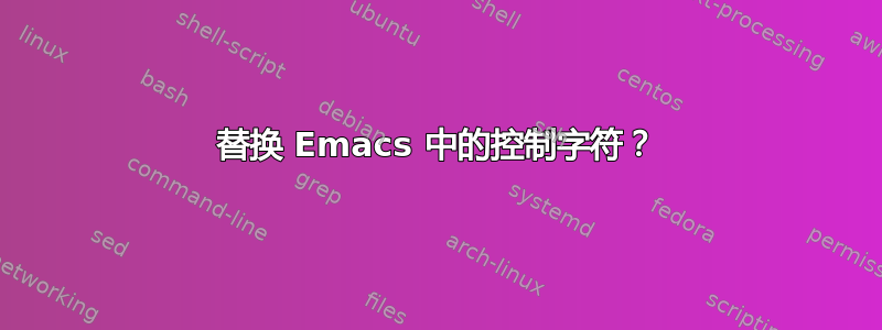 替换 Emacs 中的控制字符？