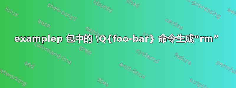 examplep 包中的 \Q{foo-bar} 命令生成“rm”