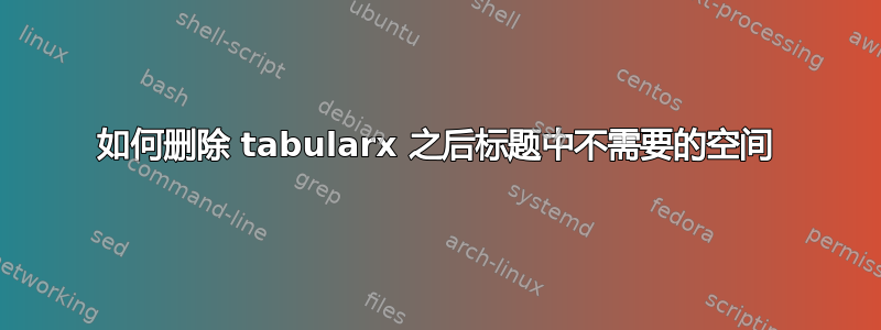 如何删除 tabularx 之后标题中不需要的空间