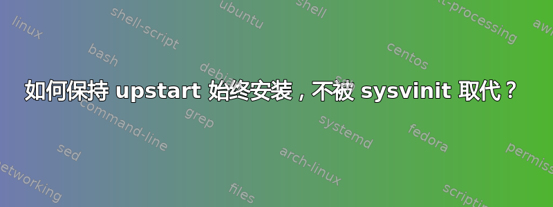 如何保持 upstart 始终安装，不被 sysvinit 取代？