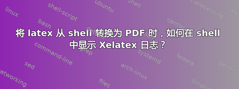 将 latex 从 shell 转换为 PDF 时，如何在 shell 中显示 Xelatex 日志？