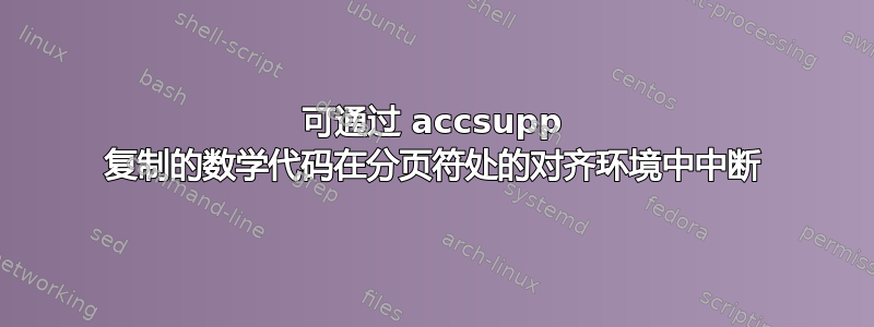 可通过 accsupp 复制的数学代码在分页符处的对齐环境中中断