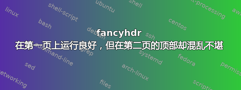 fancyhdr 在第一页上运行良好，但在第二页的顶部却混乱不堪