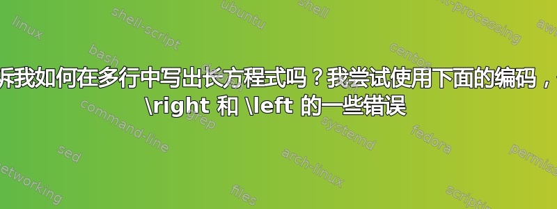 有人能告诉我如何在多行中写出长方程式吗？我尝试使用下面的编码，但出现了 \right 和 \left 的一些错误