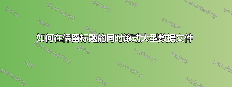 如何在保留标题的同时滚动大型数据文件