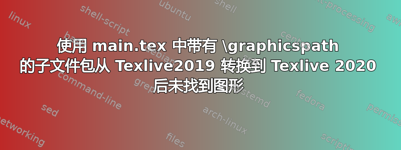 使用 main.tex 中带有 \graphicspath 的子文件包从 Texlive2019 转换到 Texlive 2020 后未找到图形