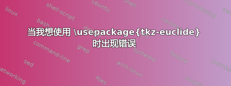 当我想使用 \usepackage{tkz-euclide} 时出现错误