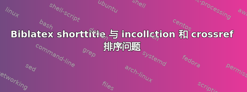 Biblatex shorttitle 与 incollction 和 crossref 排序问题