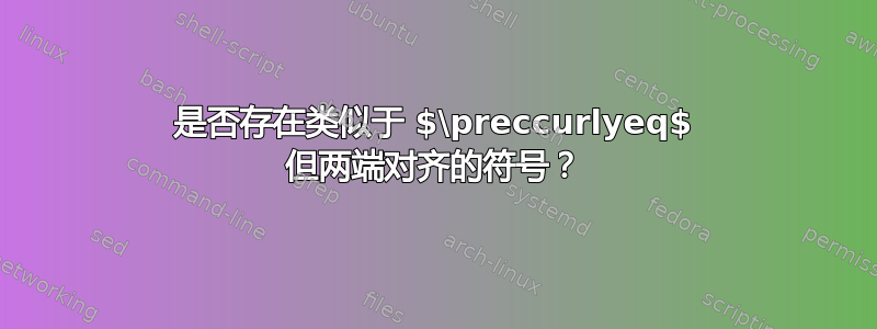 是否存在类似于 $\preccurlyeq$ 但两端对齐的符号？