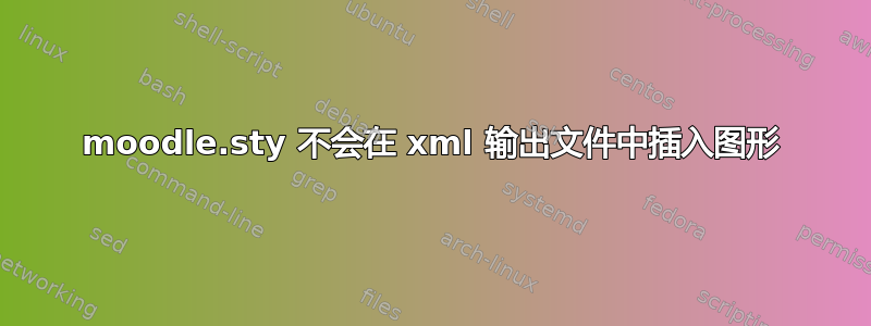 moodle.sty 不会在 xml 输出文件中插入图形