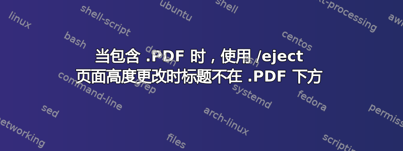 当包含 .PDF 时，使用 /eject 页面高度更改时标题不在 .PDF 下方