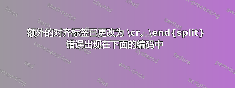 额外的对齐标签已更改为 \cr。\end{split} 错误出现在下面的编码中 