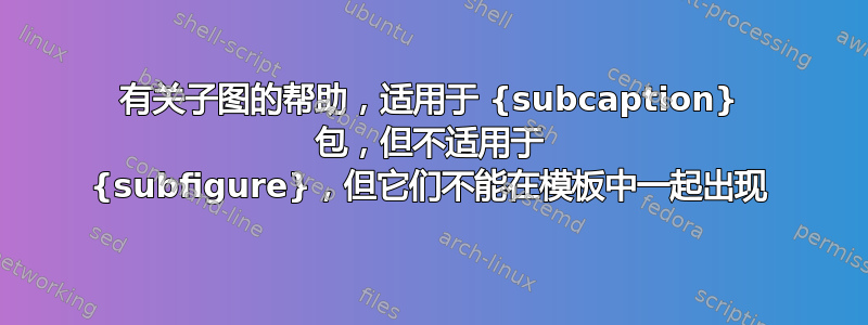 有关子图的帮助，适用于 {subcaption} 包，但不适用于 {subfigure}，但它们不能在模板中一起出现