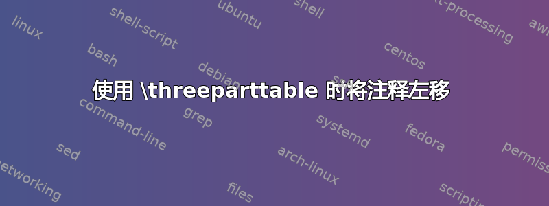 使用 \threeparttable 时将注释左移