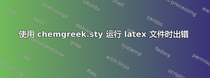 使用 chemgreek.sty 运行 latex 文件时出错