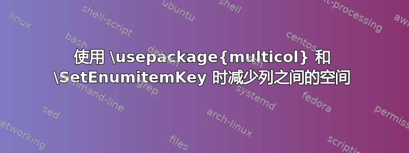 使用 \usepackage{multicol} 和 \SetEnumitemKey 时减少列之间的空间