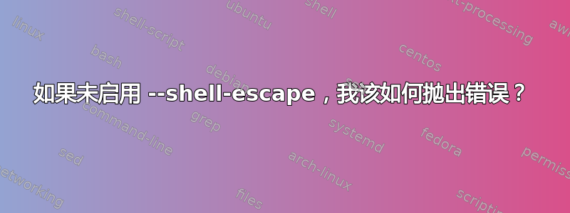 如果未启用 --shell-escape，我该如何抛出错误？