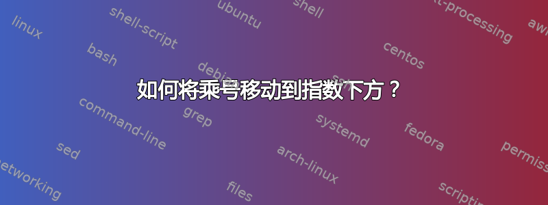 如何将乘号移动到指数下方？