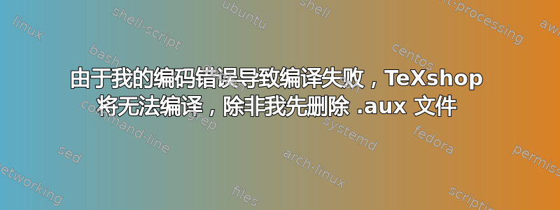 由于我的编码错误导致编译失败，TeXshop 将无法编译，除非我先删除 .aux 文件